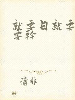 就要日就要操就要干