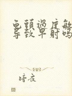 龟头过度敏感能导致早射吗