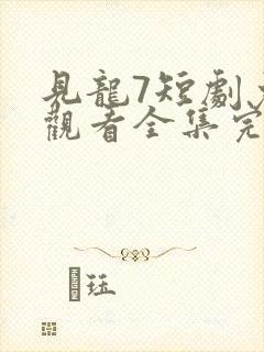 见龙7短剧免费观看全集完整版