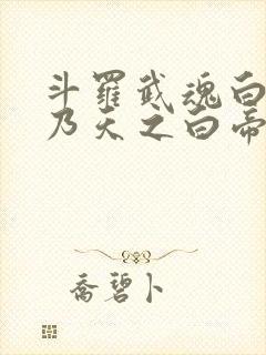 斗罗武魂白虎吾乃天之白帝全书免费阅读