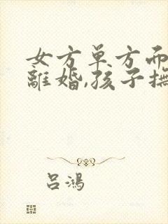 女方单方面提出离婚,孩子抚养权一般归谁封面