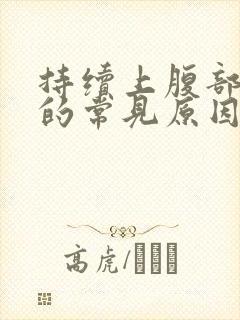 持续上腹部疼痛的常见原因有