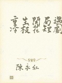 重生开局遇到高冷校花短剧在线观看全集