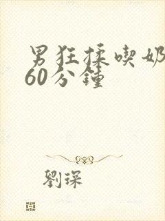 男狂揉吃奶高潮60分钟