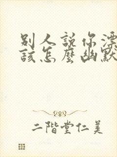 别人说你漂亮应该怎么幽默回复