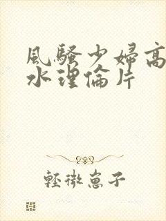 风骚少妇高潮喷水理伦片