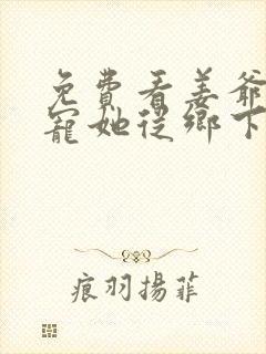 免费看姜爷心尖宠她从乡下来