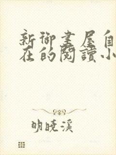 新御书屋自由自在的阅读小说阅读网