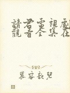 请君电视剧免费观看全集在线播放