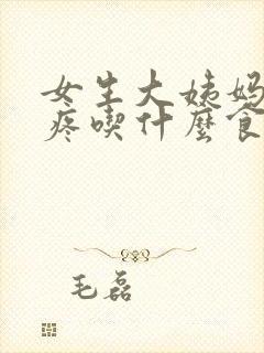 女生大姨妈肚子疼吃什么食物好