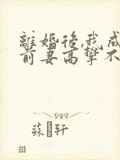 离婚后,我成了前妻高攀不起的神txt