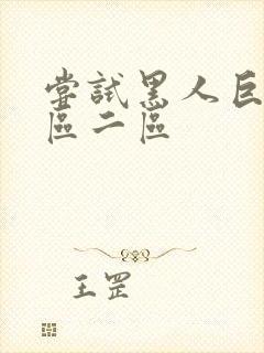 尝试黑人巨炮一区二区