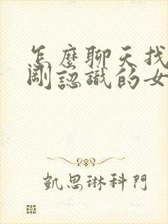 怎么聊天找话题刚认识的女生