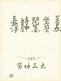 长时间坐着腿脚浮肿怎么办