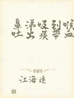 鼻涕吸到喉咙里吐出痰带血丝