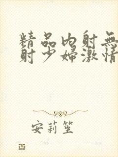 精品内射无套内射少妇激情