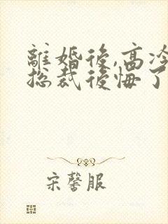 离婚后,高冷女总裁后悔了的