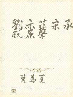 刘亦菲宋承宪吻戏原声