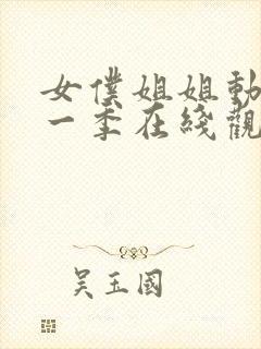 女仆姐姐动漫第一季在线观看真人版