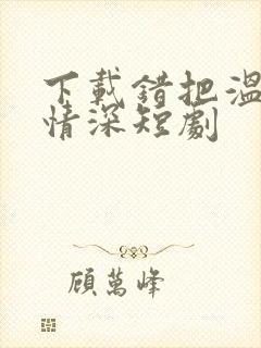 下载错把温柔当情深短剧