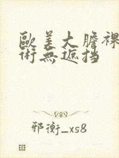 欧美大胆裸体艺术无遮挡