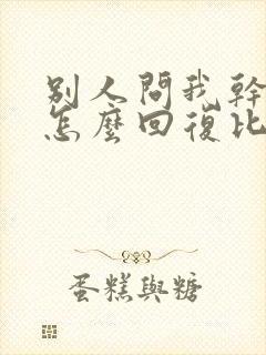 别人问我干嘛呢怎么回复比较幽默