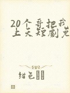 20个哥把我宠上天短剧免费观看