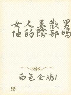 女人喜欢男人亲他的阴部吗