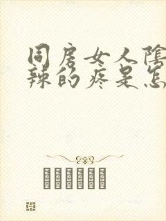 同房女人阴道火辣的疼是怎么回事