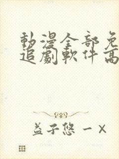 动漫全部免费的追剧软件高清无广告