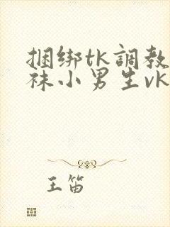 捆绑tk调教白袜小男生vk