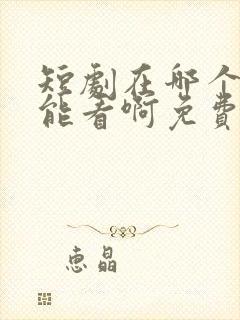 短剧在哪个软件能看啊免费