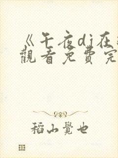 《午夜dj在线观看免费完整高清电影》