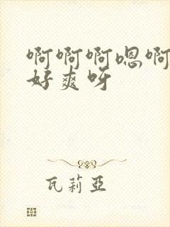 啊啊啊嗯啊好大好爽呀