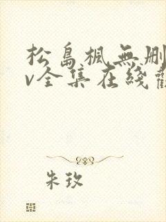 松岛枫无删减av全集在线观看