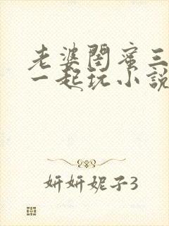 老婆闺蜜三个人一起玩小说封面