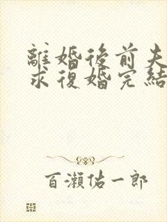 离婚后前夫哭着求复婚完结篇