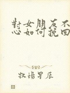 对女朋友不够关心如何挽回