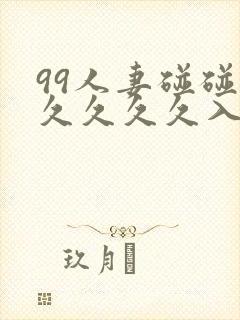 99人妻碰碰碰久久久久入口