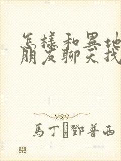 怎样和异地恋女朋友聊天找话题