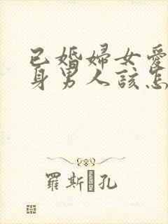 已婚妇女爱上单身男人该怎么办