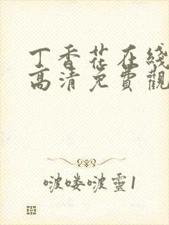 丁香花在线观看高清免费观看电视剧