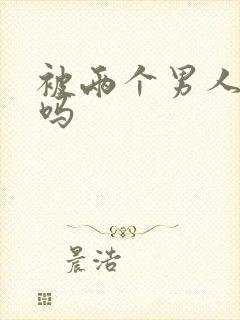 被两个男人操爽吗