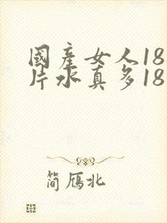 国产女人18毛片水真多18精品,,,