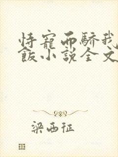 恃宠而骄我叫有饭小说全文免费阅读