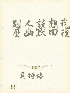 别人说想我了怎么幽默回复