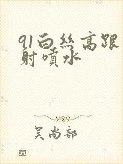 91白丝高跟内射喷水