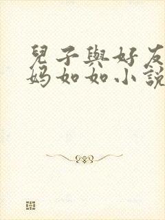 儿子与好友的妈妈如如小说