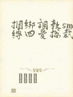 捆绑调教sm束缚四爱总裁