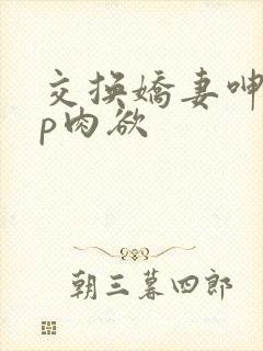 交换娇妻呻吟4p肉欲